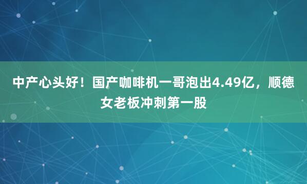 中产心头好！国产咖啡机一哥泡出4.49亿，顺德女老板冲刺第一股