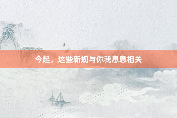 今起，这些新规与你我息息相关