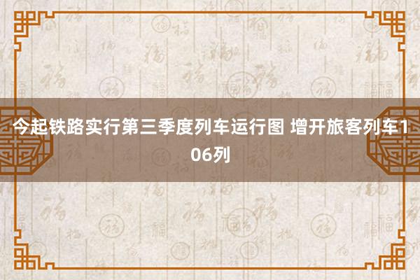今起铁路实行第三季度列车运行图 增开旅客列车106列