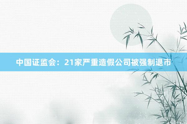 中国证监会：21家严重造假公司被强制退市