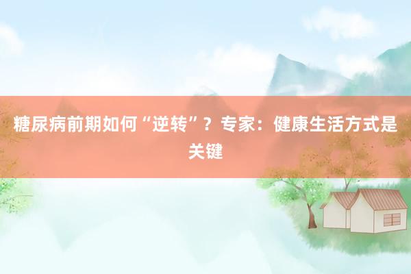 糖尿病前期如何“逆转”？专家：健康生活方式是关键