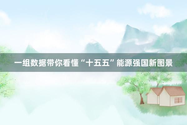 一组数据带你看懂“十五五”能源强国新图景