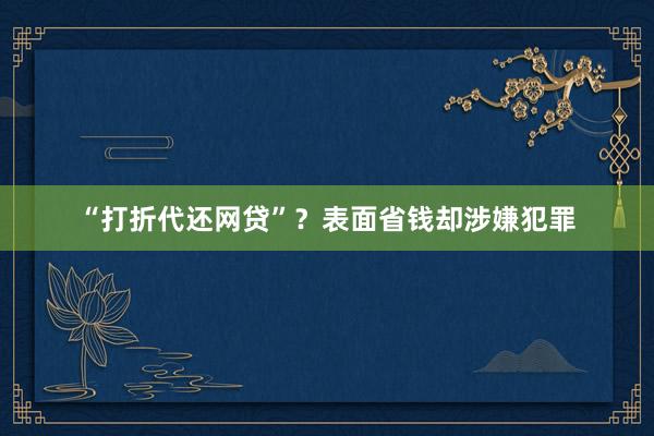 “打折代还网贷”？表面省钱却涉嫌犯罪