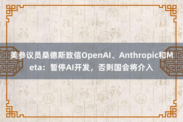 美参议员桑德斯致信OpenAI、Anthropic和Meta：暂停AI开发，否则国会将介入