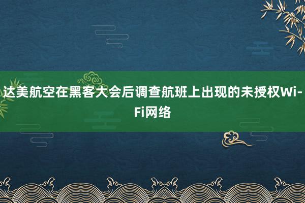 达美航空在黑客大会后调查航班上出现的未授权Wi-Fi网络