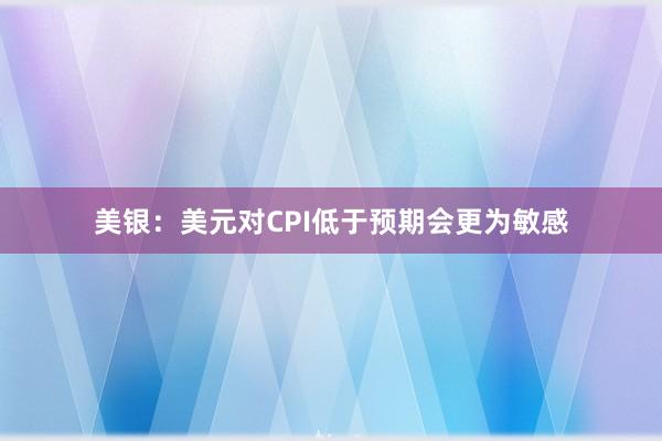 美银：美元对CPI低于预期会更为敏感