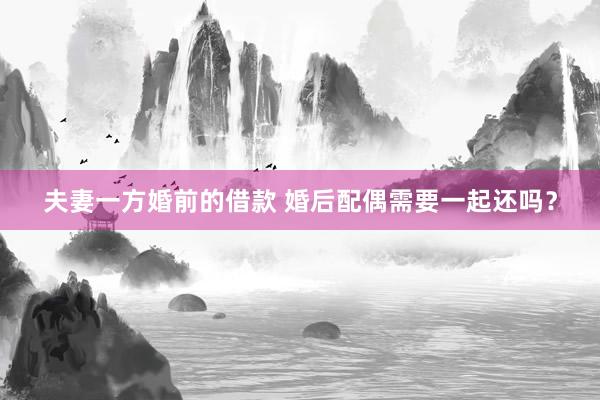 夫妻一方婚前的借款 婚后配偶需要一起还吗？