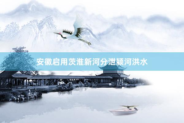 安徽启用茨淮新河分泄颍河洪水