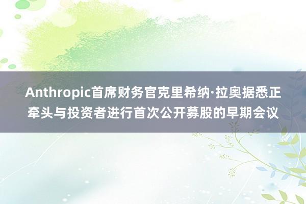 Anthropic首席财务官克里希纳·拉奥据悉正牵头与投资者进行首次公开募股的早期会议