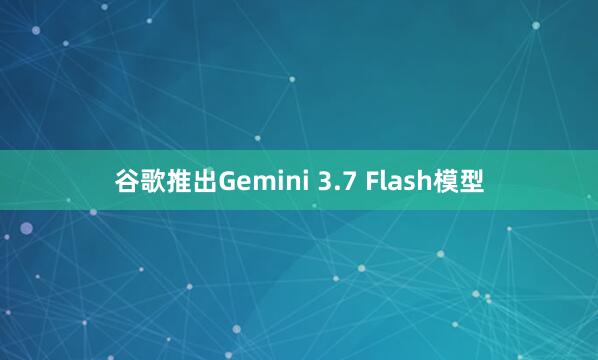 谷歌推出Gemini 3.7 Flash模型