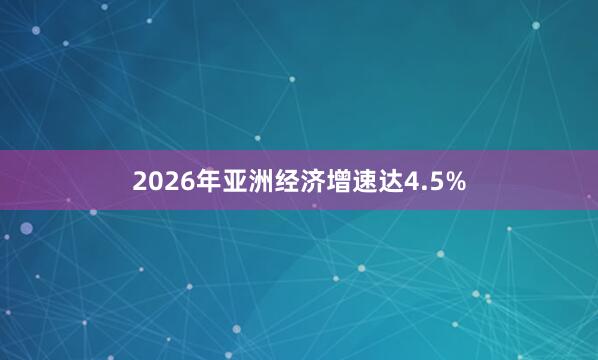 2026年亚洲经济增速达4.5%