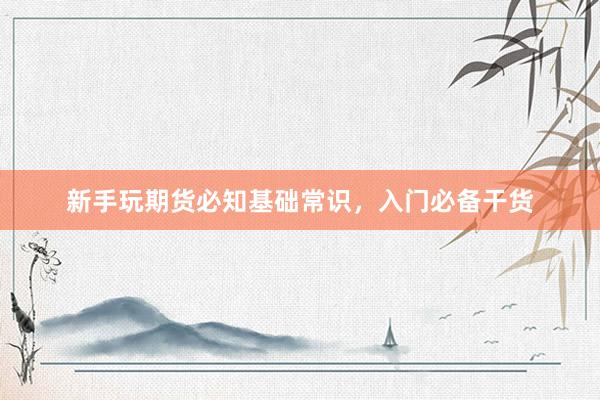 新手玩期货必知基础常识，入门必备干货