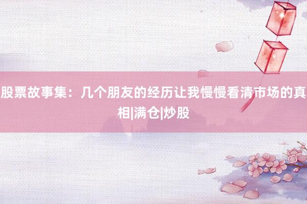 股票故事集：几个朋友的经历让我慢慢看清市场的真相|满仓|炒股