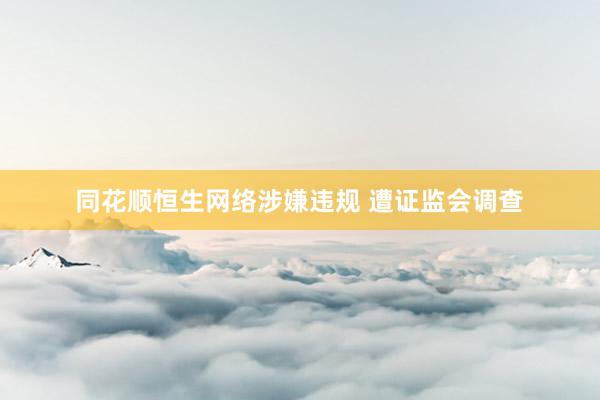 同花顺恒生网络涉嫌违规 遭证监会调查