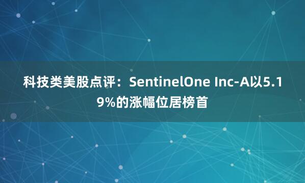 科技类美股点评：SentinelOne Inc-A以5.19%的涨幅位居榜首