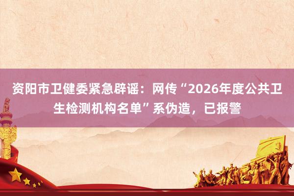资阳市卫健委紧急辟谣：网传“2026年度公共卫生检测机构名单”系伪造，已报警