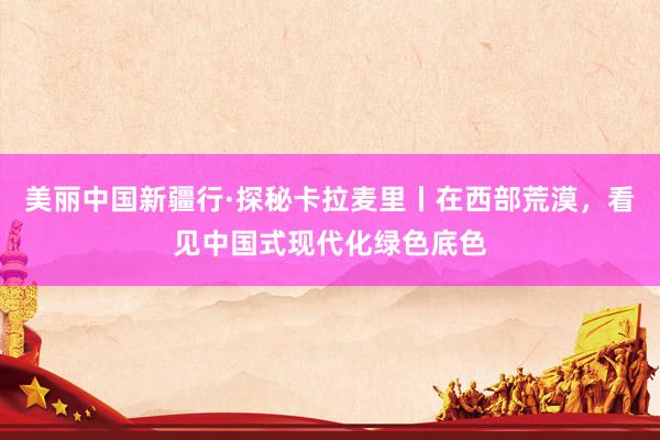 美丽中国新疆行·探秘卡拉麦里丨在西部荒漠，看见中国式现代化绿色底色