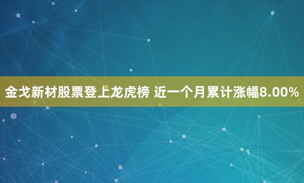金戈新材股票登上龙虎榜 近一个月累计涨幅8.00%