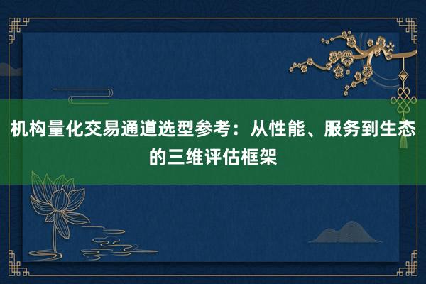 机构量化交易通道选型参考：从性能、服务到生态的三维评估框架