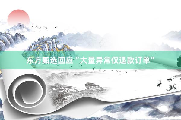 东方甄选回应“大量异常仅退款订单”