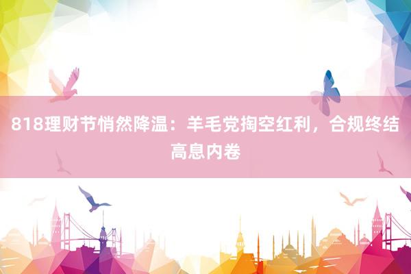 818理财节悄然降温：羊毛党掏空红利，合规终结高息内卷