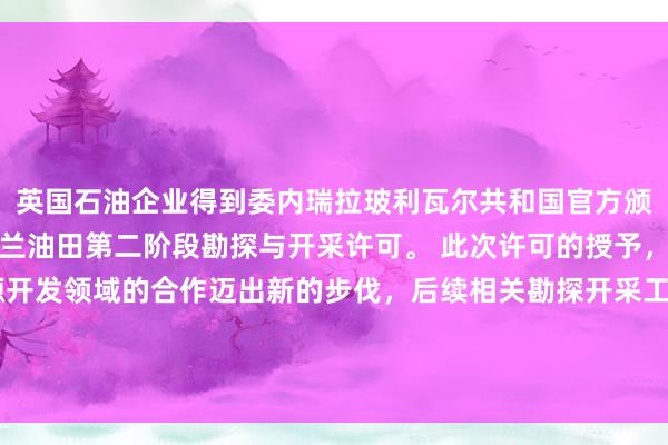 英国石油企业得到委内瑞拉玻利瓦尔共和国官方颁发的三角洲平台区域洛兰油田第二阶段勘探与开采许可。 此次许可的授予，意味着双方在油气资源开发领域的合作迈出新的步伐，后续相关勘探开采工作的推进，也将为当地能源产业发展以及相关合作的深化带来新的可能性。