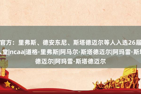 官方：里弗斯、德安东尼、斯塔德迈尔等人入选26届篮球名人堂|ncaa|道格·里弗斯|阿马尔·斯塔德迈尔|阿玛雷·斯塔德迈尔