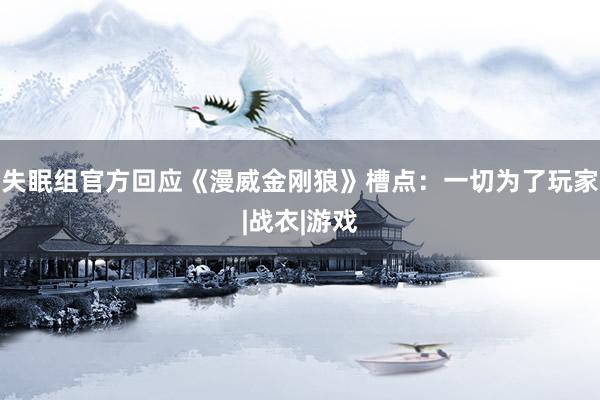 失眠组官方回应《漫威金刚狼》槽点：一切为了玩家|战衣|游戏