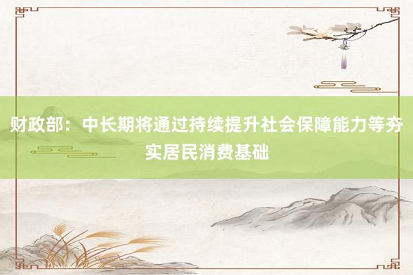 财政部：中长期将通过持续提升社会保障能力等夯实居民消费基础