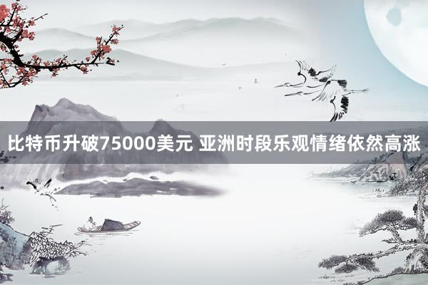 比特币升破75000美元 亚洲时段乐观情绪依然高涨
