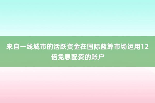 来自一线城市的活跃资金在国际蓝筹市场运用12倍免息配资的账户