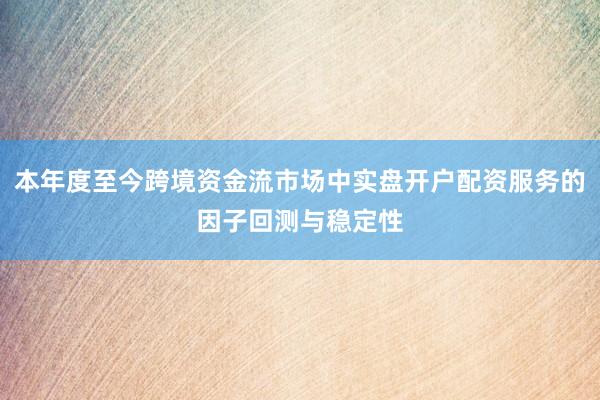 本年度至今跨境资金流市场中实盘开户配资服务的因子回测与稳定性