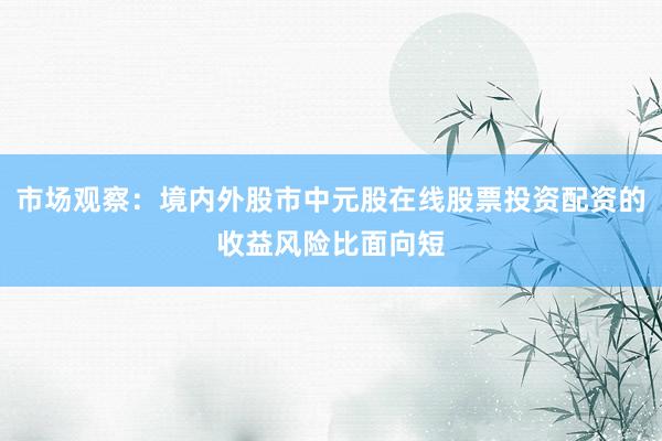 市场观察：境内外股市中元股在线股票投资配资的收益风险比面向短