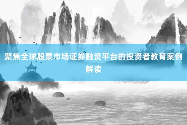 聚焦全球股票市场证券融资平台的投资者教育案例解读