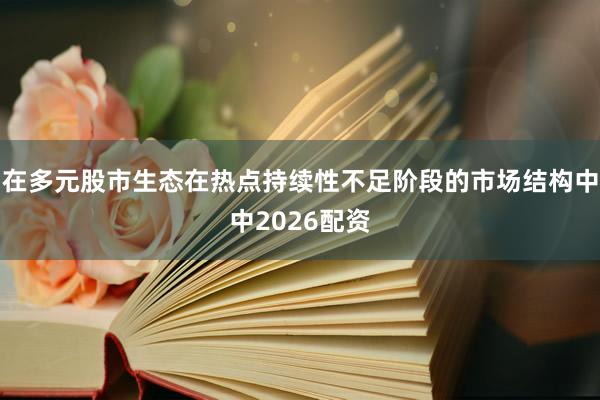 在多元股市生态在热点持续性不足阶段的市场结构中中2026配资
