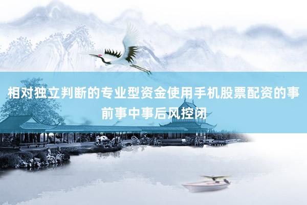 相对独立判断的专业型资金使用手机股票配资的事前事中事后风控闭