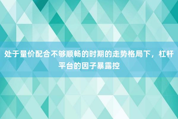 处于量价配合不够顺畅的时期的走势格局下，杠杆平台的因子暴露控