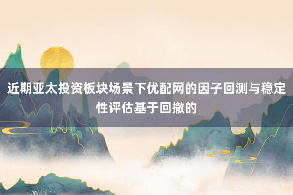 近期亚太投资板块场景下优配网的因子回测与稳定性评估基于回撤的