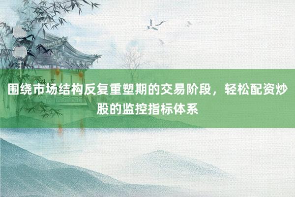 围绕市场结构反复重塑期的交易阶段，轻松配资炒股的监控指标体系