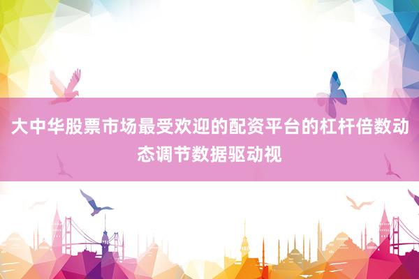 大中华股票市场最受欢迎的配资平台的杠杆倍数动态调节数据驱动视