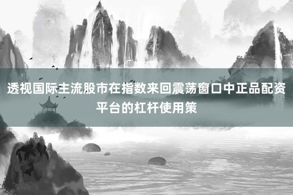 透视国际主流股市在指数来回震荡窗口中正品配资平台的杠杆使用策