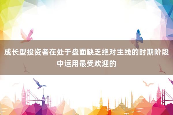 成长型投资者在处于盘面缺乏绝对主线的时期阶段中运用最受欢迎的