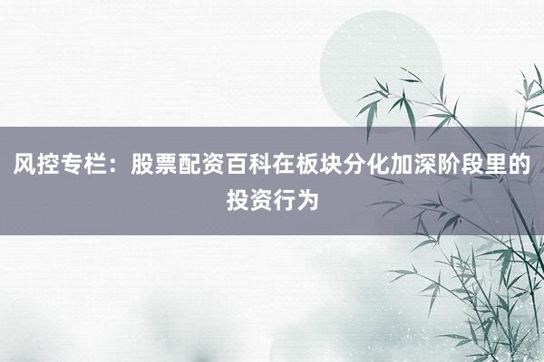 风控专栏：股票配资百科在板块分化加深阶段里的投资行为