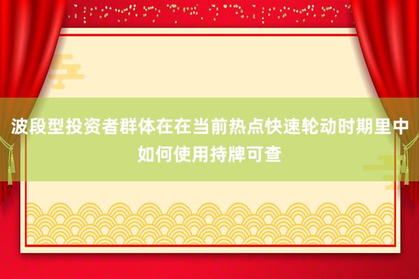 波段型投资者群体在在当前热点快速轮动时期里中如何使用持牌可查