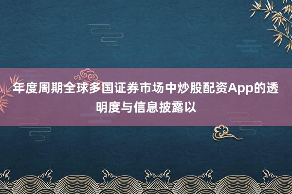年度周期全球多国证券市场中炒股配资App的透明度与信息披露以