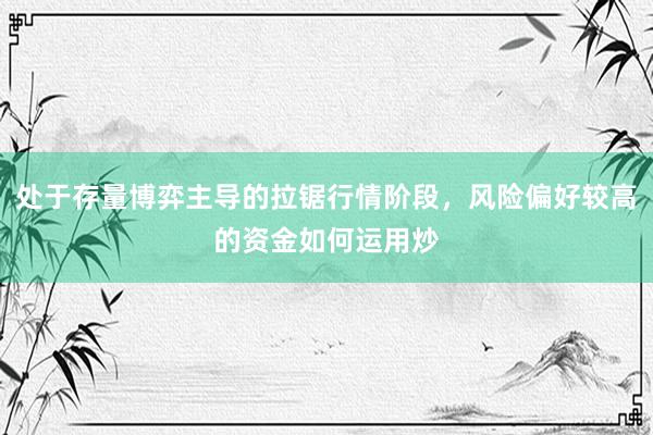 处于存量博弈主导的拉锯行情阶段，风险偏好较高的资金如何运用炒