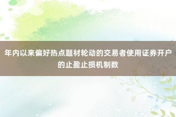 年内以来偏好热点题材轮动的交易者使用证券开户的止盈止损机制数