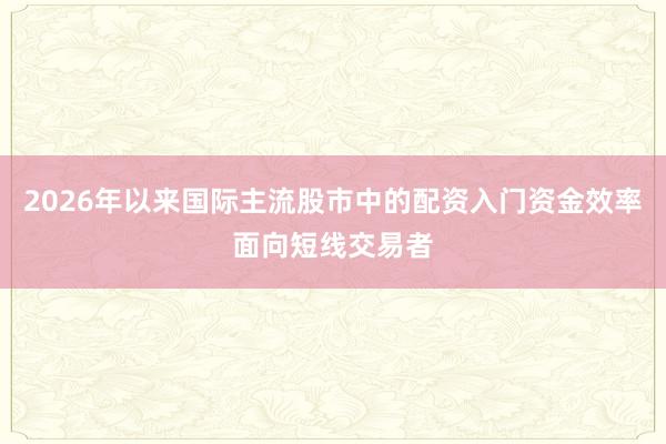2026年以来国际主流股市中的配资入门资金效率面向短线交易者