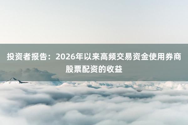 投资者报告：2026年以来高频交易资金使用券商股票配资的收益