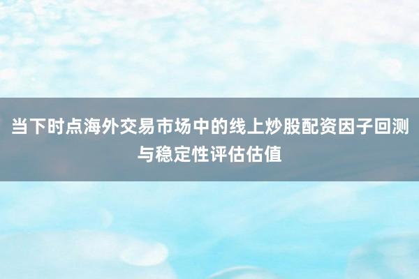 当下时点海外交易市场中的线上炒股配资因子回测与稳定性评估估值